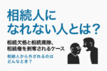 相続人になれない人とは？相続権を剥奪されるケースを解説