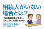 相続人がいない場合とは？その遺産は誰が管理し、どのように処理されるのか？