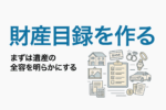 財産目録を作る｜まずは遺産の全容を明らかにする