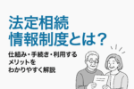 法定相続情報制度とは？仕組み・手続き・利用するメリットをわかりやすく解説