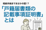 相続手続きでまさかの壁！？「戸籍届書類の記載事項証明書」とは